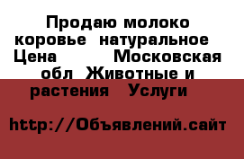 Продаю молоко коровье, натуральное › Цена ­ 100 - Московская обл. Животные и растения » Услуги   